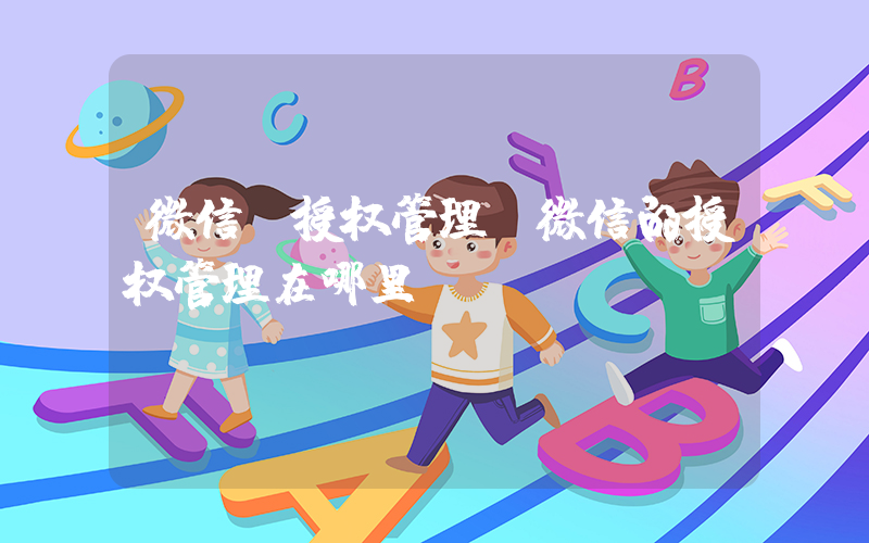 微信 授权管理(微信的授权管理在哪里)